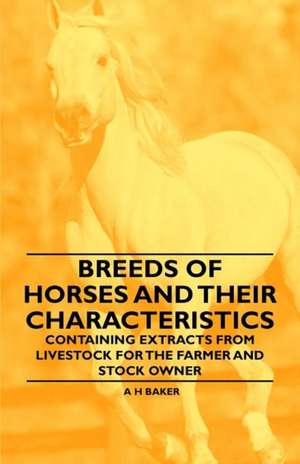 Breeds of Horses and Their Characteristics - Containing Extracts from Livestock for the Farmer and Stock Owner de A. H. Baker