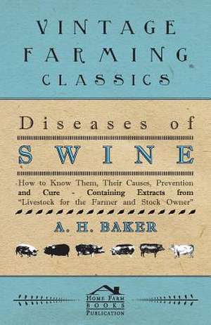 Diseases of Swine - How to Know Them, Their Causes, Prevention and Cure - Containing Extracts from Livestock for the Farmer and Stock Owner de A. H. Baker