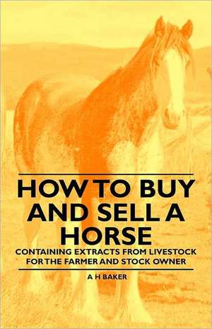 How to Buy and Sell a Horse - Containing Extracts from Livestock for the Farmer and Stock Owner de A. H. Baker