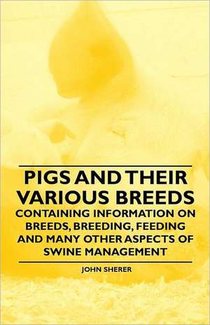 Pigs and Their Various Breeds - Containing Information on Breeds, Breeding, Feeding and Many Other Aspects of Swine Management de John Sherer