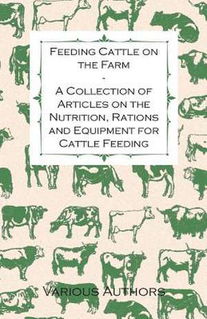 Feeding Cattle on the Farm - A Collection of Articles on the Nutrition, Rations and Equipment for Cattle Feeding de Various