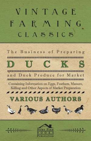 The Business of Preparing Ducks and Duck Produce for Market - Containing Information on Eggs, Feathers, Manure, Killing and Other Aspects of Market PR de Various