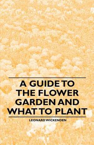 A Guide to the Flower Garden and What to Plant de Leonard Wickenden