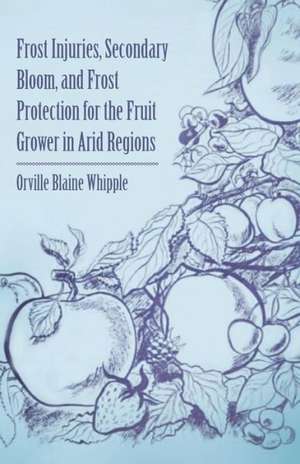 Frost Injuries, Secondary Bloom, and Frost Protection for the Fruit Grower in Arid Regions de Orville Blaine Whipple