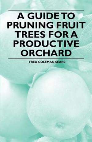 A Guide to Pruning Fruit Trees for a Productive Orchard de Fred Coleman Sears