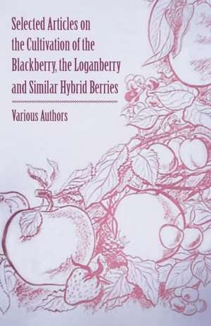 Selected Articles on the Cultivation of the Blackberry, the Loganberry and Similar Hybrid Berries de Various