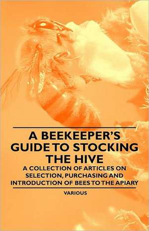 A Beekeeper's Guide to Stocking the Hive - A Collection of Articles on Selection, Purchasing and Introduction of Bees to the Apiary de Various