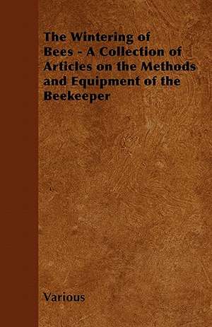 The Wintering of Bees - A Collection of Articles on the Methods and Equipment of the Beekeeper de Various