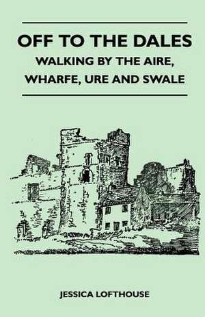 Off to the Dales - Walking by the Aire, Wharfe, Ure and Swale de Jessica Lofthouse