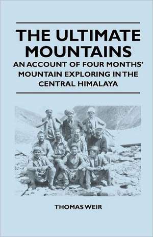 The Ultimate Mountains - An Account of Four Months' Mountain Exploring in the Central Himalaya de Thomas Weir