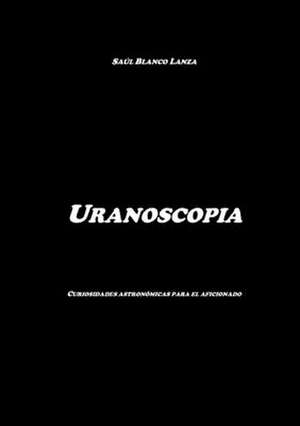 Uranoscopia. Curiosidades astronómicas para el aficionado de Saúl Blanco Lanza