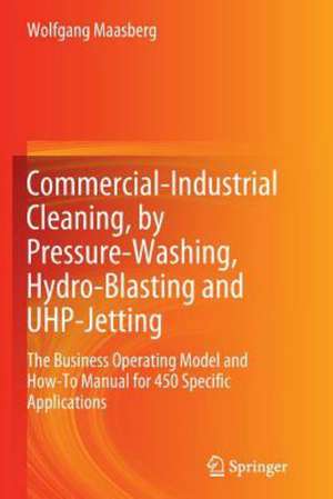 Commercial-Industrial Cleaning, by Pressure-Washing, Hydro-Blasting and UHP-Jetting: The Business Operating Model and How-To Manual for 450 Specific Applications de Wolfgang Maasberg