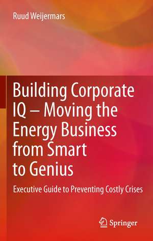 Building Corporate IQ – Moving the Energy Business from Smart to Genius: Executive Guide to Preventing Costly Crises de Ruud Weijermars