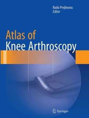 Atlas of Knee Arthroscopy de Radu Prejbeanu