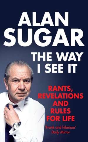 The Way I See It: Rants, Revelations and Rules for Life de Alan Sugar