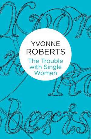 The Trouble with Single Women de Yvonne Roberts