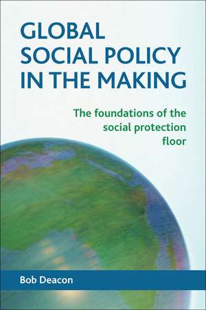 Global Social Policy in the Making: The Foundations of the Social Protection Floor de Bob Deacon