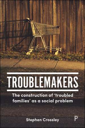 Troublemakers: The Construction of "Troubled Families" as a Social Problem de Stephen Crossley