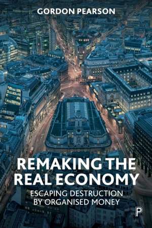 Remaking the Real Economy – Escaping Destruction b y Organised Money de Gordon Pearson