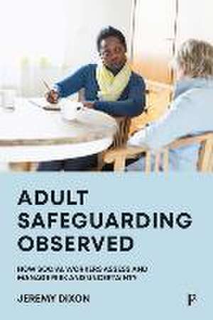 Adult Safeguarding Observed – How Social Workers Assess and Manage Risk and Uncertainty de Jeremy Dixon