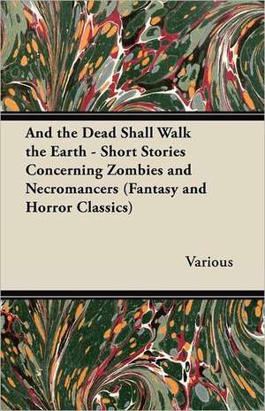 And the Dead Shall Walk the Earth - Short Stories Concerning Zombies and Necromancers (Fantasy and Horror Classics) de Various