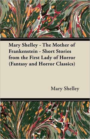 Mary Shelley - The Mother of Frankenstein - Short Stories from the First Lady of Horror (Fantasy and Horror Classics) de Mary Wollstonecraft Shelley