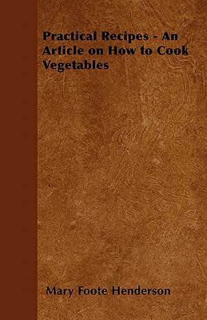 Practical Recipes - An Article on How to Cook Vegetables de Mary Foote Henderson