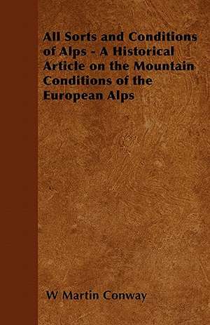 All Sorts and Conditions of Alps - A Historical Article on the Mountain Conditions of the European Alps de W. Martin Conway