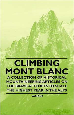 Climbing Mont Blanc - A Collection of Historical Mountaineering Articles on the Brave Attempts to Scale the Highest Peak in the Alps de Various