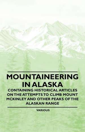 Mountaineering in Alaska - Containing Historical Articles on the Attempts to Climb Mount McKinley and Other Peaks of the Alaskan Range de Various