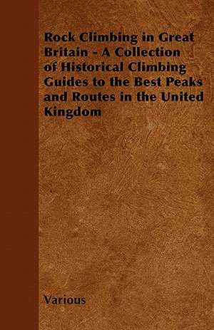 Rock Climbing in Great Britain - A Collection of Historical Climbing Guides to the Best Peaks and Routes in the United Kingdom de Various