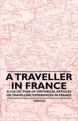 A Traveller in France - A Collection of Historical Articles on Travelling Experiences in France de Various