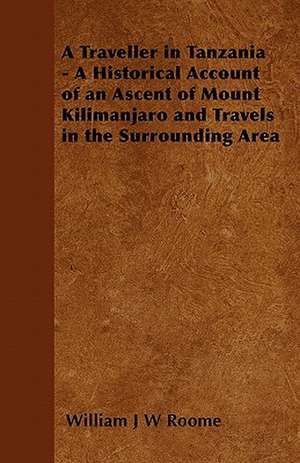 A Traveller in Tanzania - A Historical Account of an Ascent of Mount Kilimanjaro and Travels in the Surrounding Area de William J W Roome