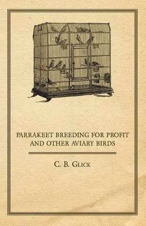 Parrakeet Breeding for Profit and Other Aviary Birds de C. B. Glick