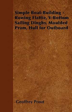 Simple Boat-Building - Rowing Flattie, V-Bottom Sailing Dinghy, Moulded Pram, Hull for Outboard de Geoffrey Prout