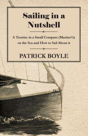 Sailing in a Nutshell - A Treatise in a Small Compass (Mariner's) on the Sea and How to Sail About it de Patrick Boyle