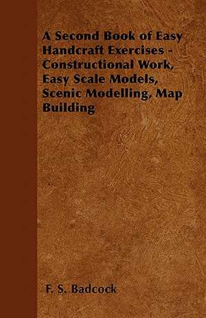 A Second Book of Easy Handcraft Exercises - Constructional Work, Easy Scale Models, Scenic Modelling, Map Building de F. S. Badcock