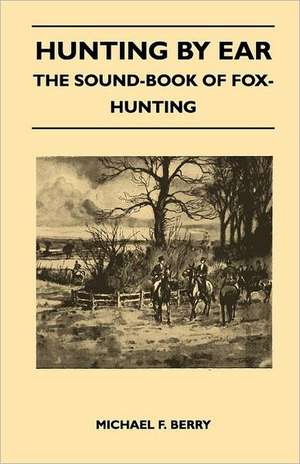 Hunting by Ear - The Sound-Book of Fox-Hunting de Michael F. Berry