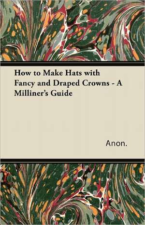 How to Make Hats with Fancy and Draped Crowns - A Milliner's Guide de Anon