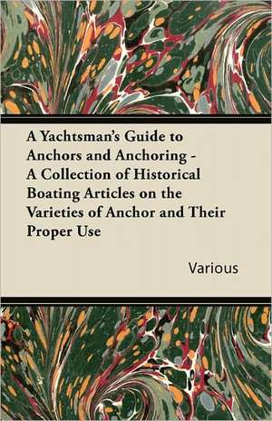 A Yachtsman's Guide to Anchors and Anchoring - A Collection of Historical Boating Articles on the Varieties of Anchor and Their Proper Use de Various