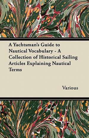 A Yachtsman's Guide to Nautical Vocabulary - A Collection of Historical Sailing Articles Explaining Nautical Terms de Various