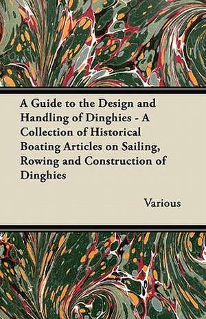 A Guide to the Design and Handling of Dinghies - A Collection of Historical Boating Articles on Sailing, Rowing and Construction of Dinghies de Various