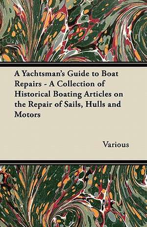 A Yachtsman's Guide to Boat Repairs - A Collection of Historical Boating Articles on the Repair of Sails, Hulls and Motors de Various