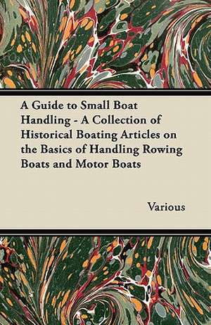 A Guide to Small Boat Handling - A Collection of Historical Boating Articles on the Basics of Handling Rowing Boats and Motor Boats de Various