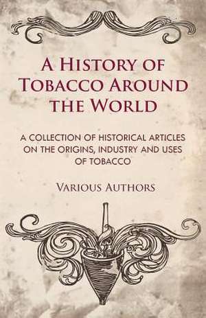 A History of Tobacco Around the World - A Collection of Historical Articles on the Origins, Industry and Uses of Tobacco de Various