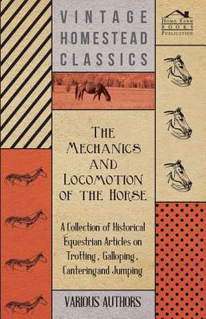 The Mechanics and Locomotion of the Horse - A Collection of Historical Equestrian Articles on Trotting, Galloping, Cantering and Jumping de Various