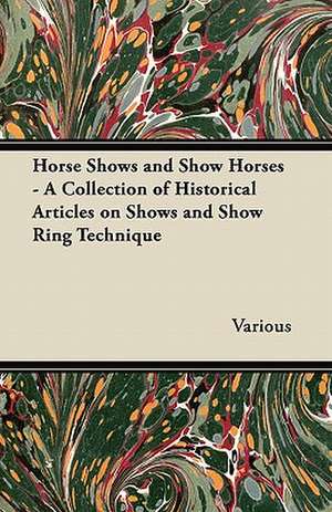 Horse Shows and Show Horses - A Collection of Historical Articles on Shows and Show Ring Technique de Various