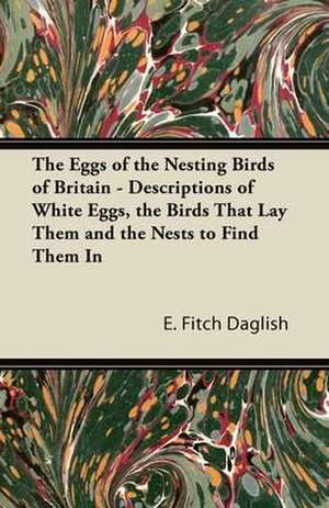 The Eggs of the Nesting Birds of Britain - Descriptions of White Eggs, the Birds that Lay them and the Nests to Find them in de E. Fitch Daglish