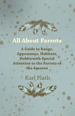 All about Parrots - A Guide to Range, Appearance, Habitats, Habits with Special Attention to the Parrots of the Amazon de Karl Plath