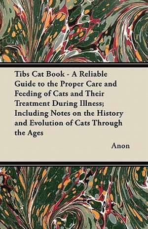 Tibs Cat Book - A Reliable Guide to the Proper Care and Feeding of Cats and Their Treatment During Illness; Including Notes on the History and Evolution of Cats Through the Ages de Anon